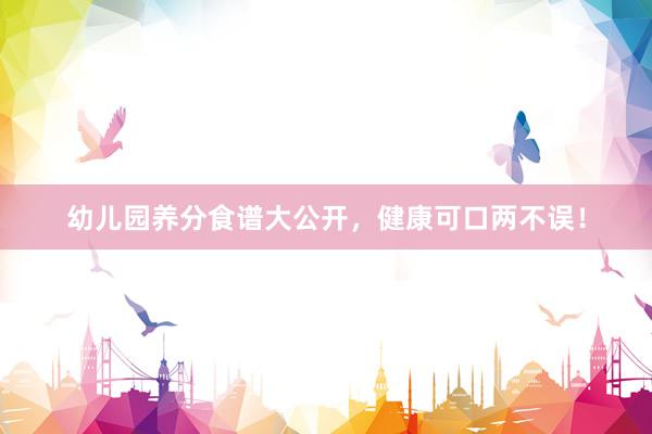 幼儿园养分食谱大公开，健康可口两不误！