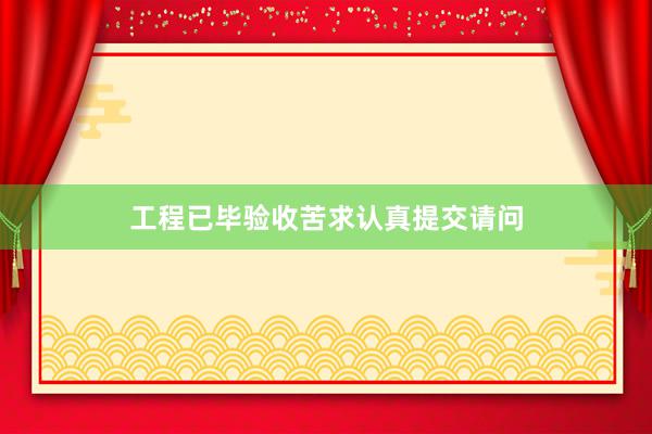 工程已毕验收苦求认真提交请问