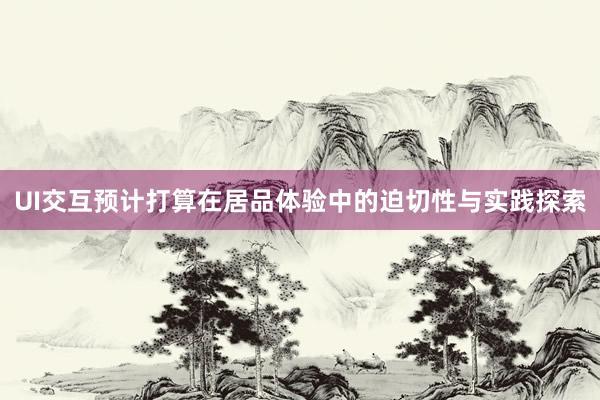 UI交互预计打算在居品体验中的迫切性与实践探索