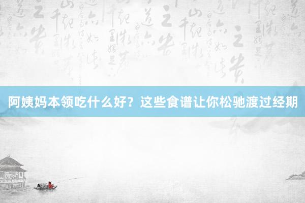 阿姨妈本领吃什么好？这些食谱让你松驰渡过经期