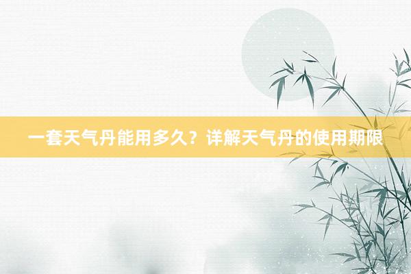 一套天气丹能用多久？详解天气丹的使用期限