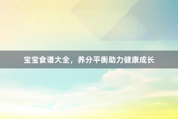 宝宝食谱大全，养分平衡助力健康成长