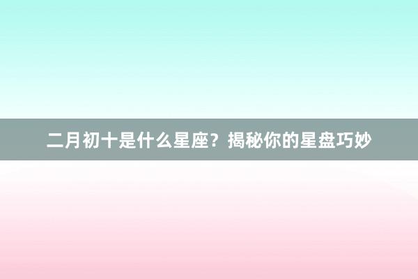 二月初十是什么星座？揭秘你的星盘巧妙