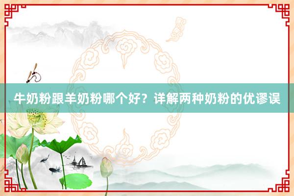 牛奶粉跟羊奶粉哪个好？详解两种奶粉的优谬误