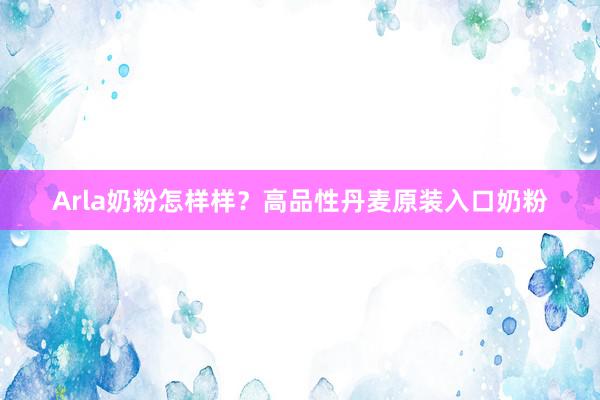 Arla奶粉怎样样？高品性丹麦原装入口奶粉