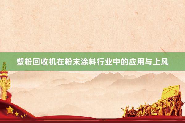 塑粉回收机在粉末涂料行业中的应用与上风